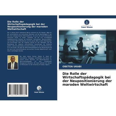 Die Rolle der Wirtschaftspädagogik bei der Neupositionierung der maroden Weltwirtschaft, Taschenbuch von Obeten Ukabi, Verlag Unser Wissen,