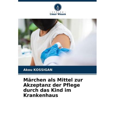 Märchen als Mittel zur Akzeptanz der Pflege durch das Kind im Krankenhaus, Taschenbuch von Akou Kossigan, Verlag Unser Wissen, 978-620-7-02709-5