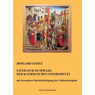Literatur im Spiegel der Katholischen Inferiorität mit besonderer Berücksichtigung des Volksschauspiels, Taschenbuch von Irmgard Gehle, Traugott