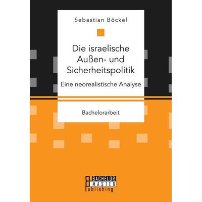 Die israelische Außen- und Sicherheitspolitik: Eine neorealistische Analyse, Taschenbuch von Sebastian Böckel, Bachelor + Master Publishing,