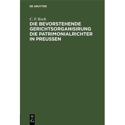 Die bevorstehende Gerichtsorganisirung die Patrimonialrichter in Preußen, Gebundene Ausgabe von C. F. Koch, De Gruyter, 978-3-11-268701-7