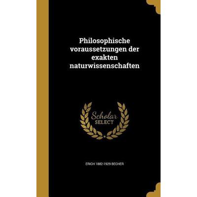 Philosophische voraussetzungen der exakten naturwissenschaften, Gebundene Ausgabe von Erich Becher, Creative Media Partners, LLC, 978-1-373-94317-0