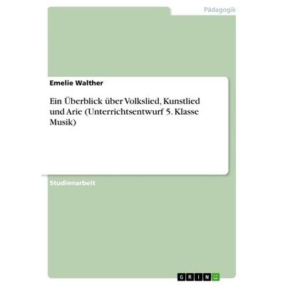 Ein Überblick über Volkslied, Kunstlied und Arie (Unterrichtsentwurf 5. Klasse Musik), Taschenbuch von Emelie Walther, GRIN, 978-3-668-55723-9
