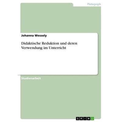 Didaktische Reduktion und deren Verwendung im Unterricht, Taschenbuch von Johanna Wessely, GRIN, 978-3-656-63905-3