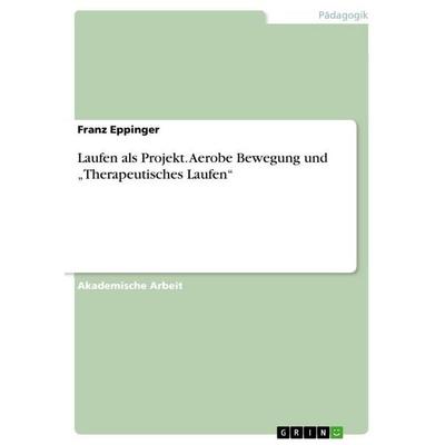 Laufen als Projekt. Aerobe Bewegung und 'Therapeutisches Laufen'; Taschenbuch von Franz Eppinger, GRIN, 978-3-668-14412-5