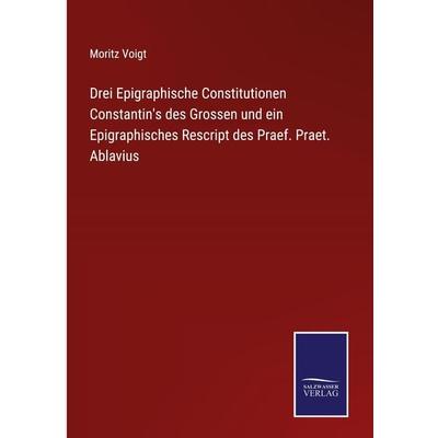 Drei Epigraphische Constitutionen Constantin's des Grossen und ein Epigraphisches Rescript des Praef. Praet. Ablavius, Gebundene Ausgabe von Moritz