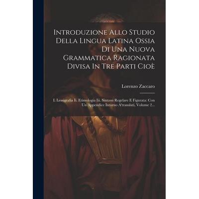 Introduzione Allo Studio Della Lingua Latina Ossia Di Una Nuova Grammatica Ragionata Divisa In Tre Parti Cioè: I. Lessigrafia Ii. Etimologia Iii.