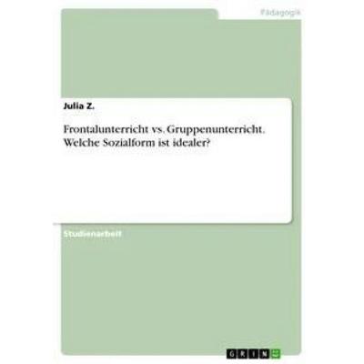 Frontalunterricht vs. Gruppenunterricht. Welche Sozialform ist idealer?, Taschenbuch von Julia Z., GRIN, 978-3-656-38708-4
