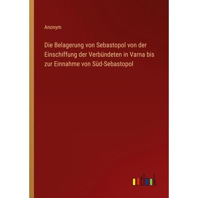 Die Belagerung von Sebastopol von der Einschiffung der Verbündeten in Varna bis zur Einnahme von Süd-Sebastopol, Taschenbuch von Anonym, Outlook,