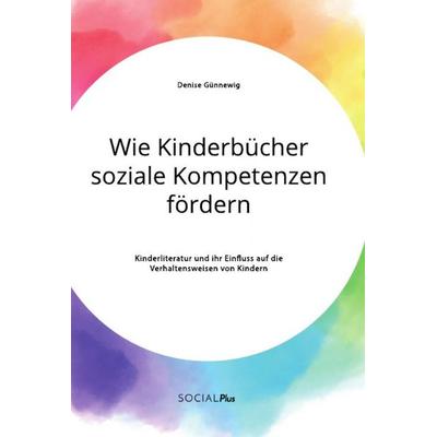 Wie Kinderbücher soziale Kompetenzen fördern. Kinderliteratur und ihr Einfluss auf die Verhaltensweisen von Kindern, Taschenbuch von Denise Günnewig,