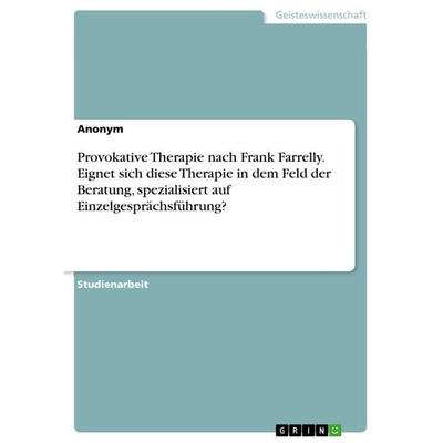 Provokative Therapie nach Frank Farrelly. Eignet sich diese Therapie in dem Feld der Beratung, spezialisiert auf Einzelgesprächsführung?, Taschenbuch