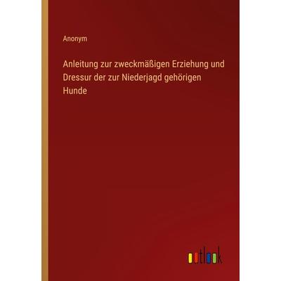 Anleitung zur zweckmäßigen Erziehung und Dressur der zur Niederjagd gehörigen Hunde, Taschenbuch von Anonym, Outlook, 978-3-368-41098-8
