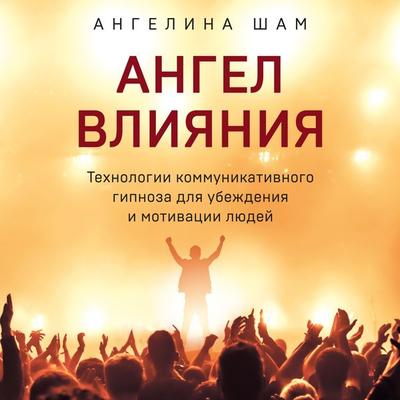 Angel vliyaniya. Tehnologii kommunikativnogo gipnoza dlya ubezhdeniya i motivatsii lyudey - Angelina Sham, Audio, 9785041475246