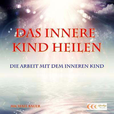 Das Innere Kind heilen - Die Arbeit mit dem Inneren Kind - Michael Bauer, Audio, 4064067309342