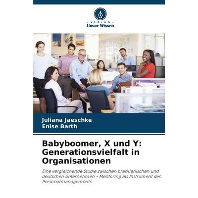 Babyboomer, X und Y: Generationsvielfalt in Organisationen, Taschenbuch von Juliana Jaeschke,Enise Barth, Verlag Unser Wissen, 978-620-7-72615-8