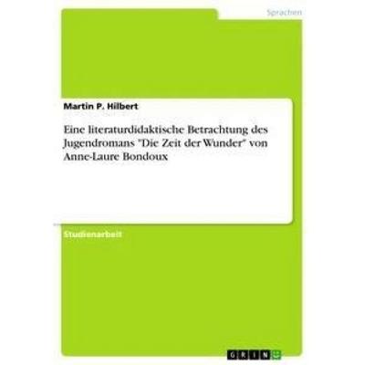 Eine literaturdidaktische Betrachtung des Jugendromans 'Die Zeit der Wunder' von Anne-Laure Bondoux, Taschenbuch von Martin P. Hilbert, GRIN,