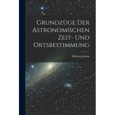 Grundzüge Der Astronomischen Zeit- Und Ortsbestimmung, Taschenbuch von Wilhelm Jordan, Hutson Street Press, 978-1-01-766104-0