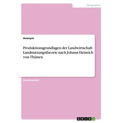 Produktionsgrundlagen der Landwirtschaft. Landnutzungstheorie nach Johann Heinrich von Thünen, Taschenbuch von Anonym, GRIN, 978-3-668-24179-4