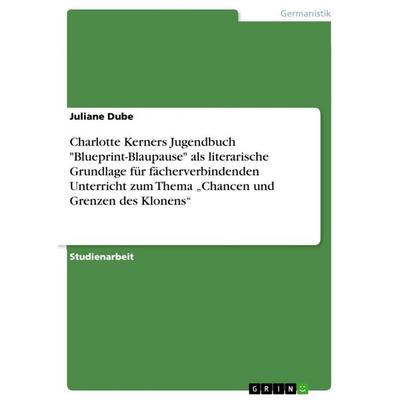 Charlotte Kerners Jugendbuch 'Blueprint-Blaupause' als literarische Grundlage für fächerverbindenden Unterricht zum Thema 'Chancen und Grenzen des