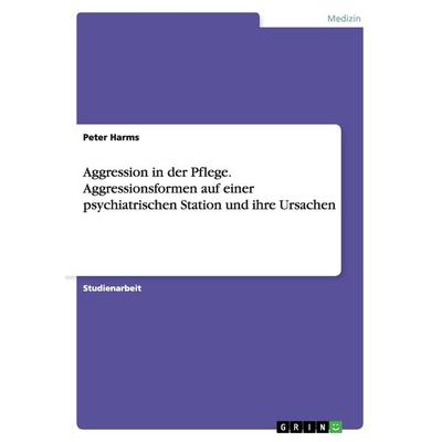Aggression in der Pflege. Aggressionsformen auf einer psychiatrischen Station und ihre Ursachen, Taschenbuch von Peter Harms, GRIN, 978-3-638-63801-2