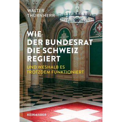 Wie der Bundesrat die Schweiz regiert und weshalb es trotzdem funktioniert, Gebundene Ausgabe von Walter Thurnherr, Kein & Aber