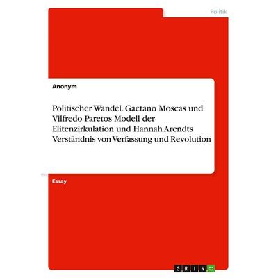 Politischer Wandel. Gaetano Moscas und Vilfredo Paretos Modell der Elitenzirkulation und Hannah Arendts Verständnis von Verfassung und Revolution,