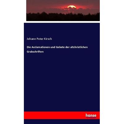 Die Acclamationen und Gebete der altchristlichen Grabschriften, Taschenbuch von Johann Peter Kirsch, Hansebooks, 978-3-348-08154-2