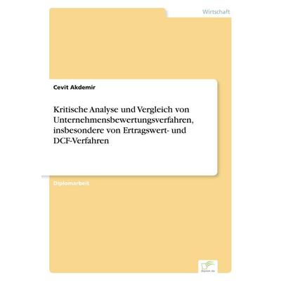 Kritische Analyse und Vergleich von Unternehmensbewertungsverfahren, insbesondere von Ertragswert- und DCF-Verfahren, Taschenbuch von Cevit Akdemir,