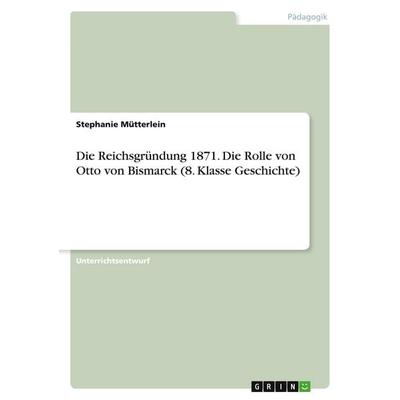 Die Reichsgründung 1871. Die Rolle von Otto von Bismarck (8. Klasse Geschichte), Taschenbuch von Stephanie Mütterlein, GRIN, 978-3-346-55471-0