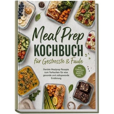 Meal Prep Kochbuch für Gestresste & Faule: Geniale Mealprep Rezepte zum Vorkochen für eine gesunde und zeitsparende Ernährung - inkl. Frühstück,
