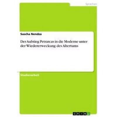 Der Aufstieg Petrarcas in die Moderne unter der Wiedererweckung des Altertums, Taschenbuch von Sascha Nendza, GRIN, 978-3-640-60958-1