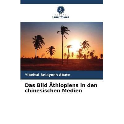 Das Bild Äthiopiens in den chinesischen Medien, Taschenbuch von Yibeltal Belayneh Abate, Verlag Unser Wissen, 978-620-5-46360-4