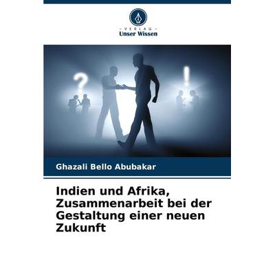 Indien und Afrika, Zusammenarbeit bei der Gestaltung einer neuen Zukunft, Taschenbuch von Ghazali Bello Abubakar, Verlag Unser Wissen,