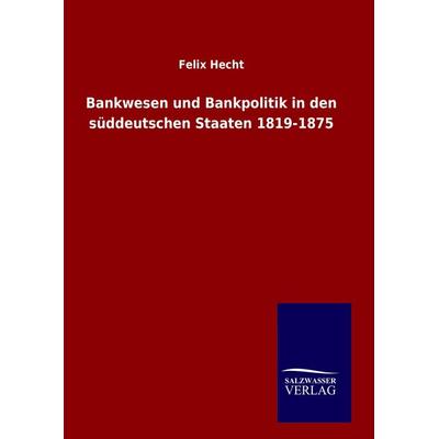 Bankwesen und Bankpolitik in den süddeutschen Staaten 1819-1875, Gebundene Ausgabe von Felix Hecht, Salzwasser, 978-3-8460-6579-2