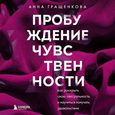 Probuzhdenie chuvstvennosti. Kak raskryt' svoyu seksual'nost' i nauchit'sya poluchat' udovol'stvie - Anna Grashchenkova, Audio, 9785041822637