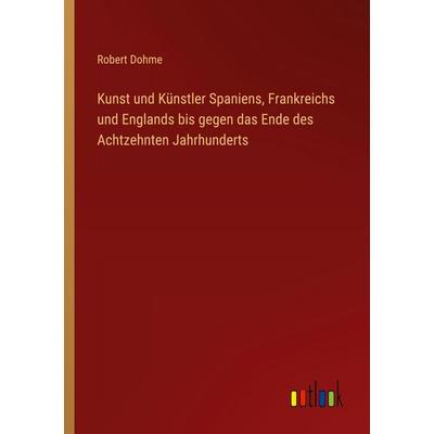 Kunst und Künstler Spaniens, Frankreichs und Englands bis gegen das Ende des Achtzehnten Jahrhunderts, Taschenbuch von Robert Dohme, Outlook,