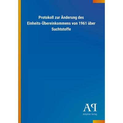 Protokoll zur Änderung des Einheits-Übereinkommens von 1961 über Suchtstoffe, Taschenbuch von Antiphon Verlag, Antiphon, 978-3-7314-1039-3