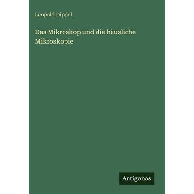 Das Mikroskop und die häusliche Mikroskopie, Gebundene Ausgabe von Leopold Dippel, Antigonos Verlag, 978-3-386-14062-1