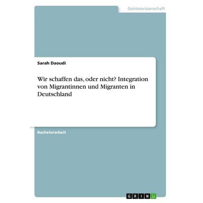 Wir schaffen das, oder nicht? Integration von Migrantinnen und Migranten in Deutschland, Taschenbuch von Sarah Daoudi, GRIN, 978-3-346-29274-2