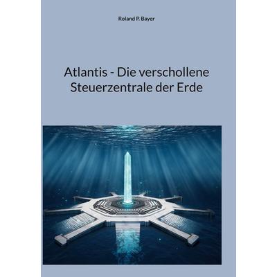 Atlantis - Die verschollene Steuerzentrale der Erde, Gebundene Ausgabe von Roland P. Bayer, BoD – Books on Demand, 978-3-695-10958-6