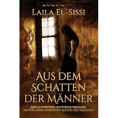 Aus dem Schatten der Männer, Taschenbuch von Laila R. El-Sissi, Laila R. El-Sissi, 978-0-9903354-4-3