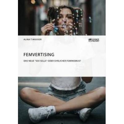 Femvertising. Das neue 'Sex Sells' oder ehrlicher Feminismus?, Taschenbuch von Alina T. Mooser, ScienceFactory, 978-3-95687-389-8