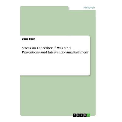 Stress im Lehrerberuf. Was sind Präventions- und Interventionsmaßnahmen?, Taschenbuch von Darja Baun, GRIN, 978-3-668-94547-0