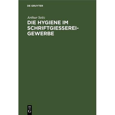 Die Hygiene im Schriftgießereigewerbe, Gebundene Ausgabe von Arthur Seitz, De Gruyter, 978-3-11-262689-4