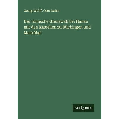 Der römische Grenzwall bei Hanau mit den Kastellen zu Rückingen und Marköbel, Taschenbuch von Georg Wolff,Otto Dahm, Antigonos Verlag,