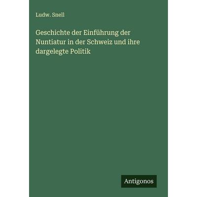 Geschichte der Einführung der Nuntiatur in der Schweiz und ihre dargelegte Politik, Gebundene Ausgabe von Ludw. Snell, Antigonos Verlag,