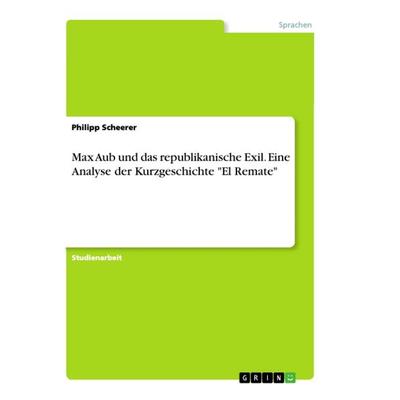 Max Aub und das republikanische Exil. Eine Analyse der Kurzgeschichte 'El Remate'; Taschenbuch von Philipp Scheerer, GRIN, 978-3-668-90649-5