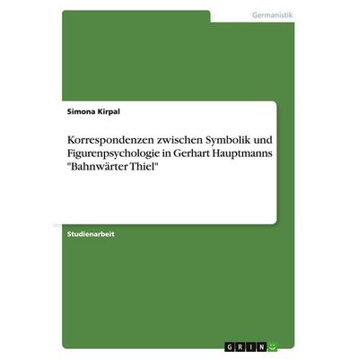 Korrespondenzen zwischen Symbolik und Figurenpsychologie in Gerhart Hauptmanns 'Bahnwärter Thiel'; Taschenbuch von Simona Kirpal, GRIN,