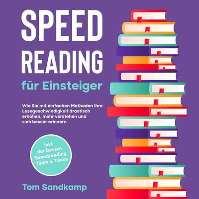 Speed Reading für Einsteiger: Wie Sie mit einfachen Methoden Ihre Lesegeschwindigkeit drastisch erhöhen, mehr verstehen und sich besser erinnern -