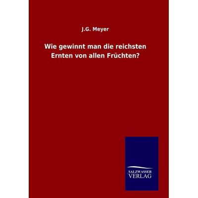 Wie gewinnt man die reichsten Ernten von allen Früchten?, Gebundene Ausgabe von J. G. Meyer, BoD - Books on Demand, 978-3-8460-8572-1